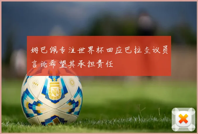 姆巴佩专注世界杯回应巴拉圭议员言论希望其承担责任